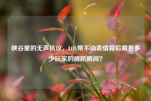峡谷里的无声抗议，LOL带不动表情背后藏着多少玩家的破防瞬间？