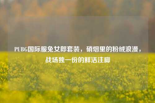PUBG国际服兔女郎套装,硝烟里的粉绒浪漫,战场独一份的鲜活注脚
