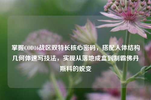掌握COD16战区双特长核心密码,搭配人体结构几何体速写技法,实现从落地成盒到制霸佛丹斯科的蜕变
