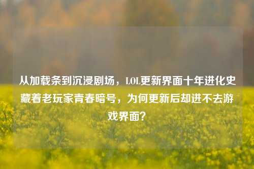 从加载条到沉浸剧场,LOL更新界面十年进化史藏着老玩家青春暗号,为何更新后却进不去游戏界面?