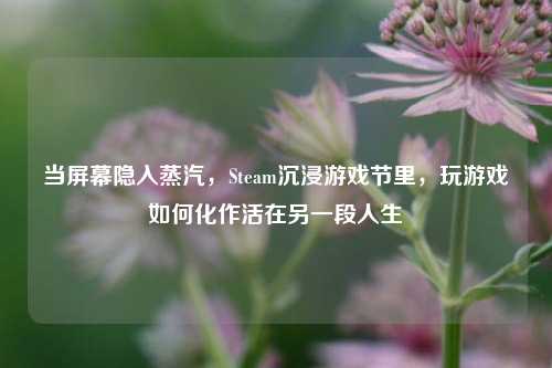 当屏幕隐入蒸汽,Steam沉浸游戏节里,玩游戏如何化作活在另一段人生