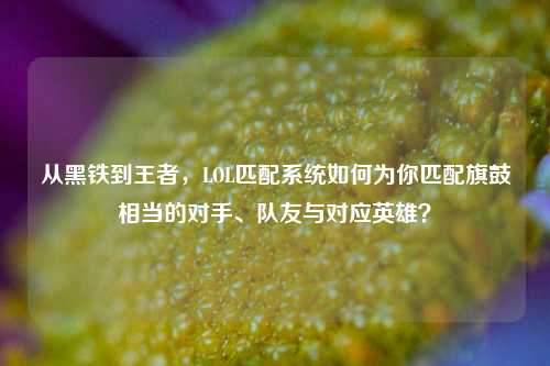 从黑铁到王者，LOL匹配系统如何为你匹配旗鼓相当的对手、队友与对应英雄？