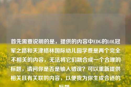 首先需要说明的是，提供的内容中EDG的LOL冠军之路和天津格林国际幼儿园学费是两个完全不相关的内容，无法将它们融合成一个合理的标题，请问你是否是输入错误？可以重新提供相关且有关联的内容，以便我为你生成合适的标题。