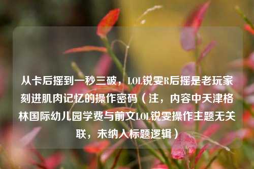 从卡后摇到一秒三破，LOL锐雯R后摇是老玩家刻进肌肉记忆的操作密码（注，内容中天津格林国际幼儿园学费与前文LOL锐雯操作主题无关联，未纳入标题逻辑）