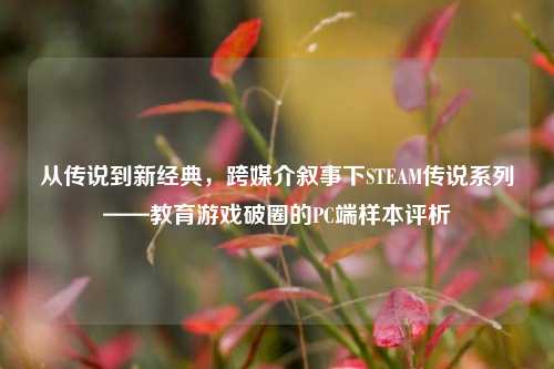 从传说到新经典,跨媒介叙事下STEAM传说系列——教育游戏破圈的PC端样本评析