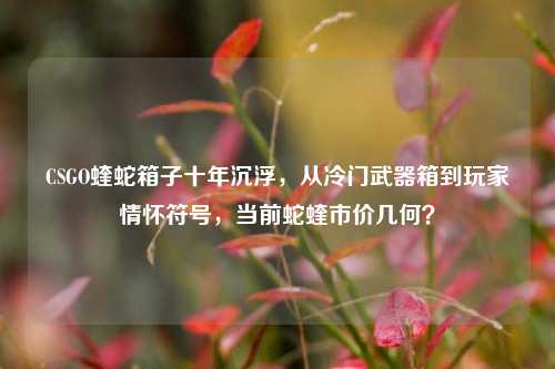 CSGO蝰蛇箱子十年沉浮，从冷门武器箱到玩家情怀符号，当前蛇蝰市价几何？