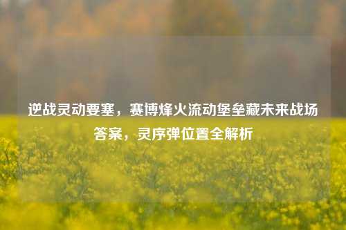 逆战灵动要塞,赛博烽火流动堡垒藏未来战场答案,灵序弹位置全解析