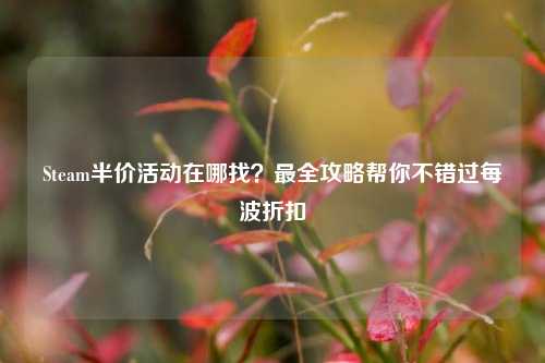 Steam半价活动在哪找？最全攻略帮你不错过每波折扣
