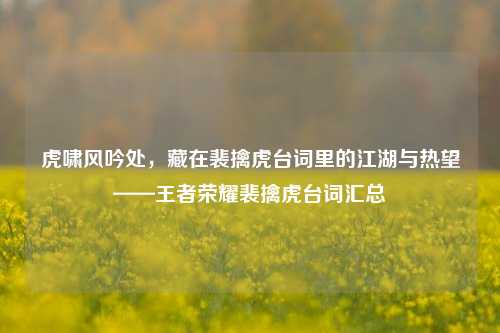 虎啸风吟处,藏在裴擒虎台词里的江湖与热望——王者荣耀裴擒虎台词汇总