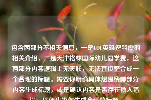 包含两部分不相关信息，一是LOL英雄逆羽霞的相关介绍，二是天津格林国际幼儿园学费，这两部分内容逻辑上无关联，无法直接整合成一个合理的标题。需要你明确具体想围绕哪部分内容生成标题，或是确认内容是否存在输入错误，以便我为你生成合适的标题。