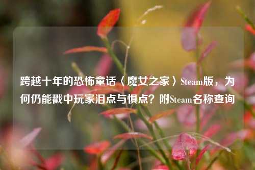 跨越十年的恐怖童话〈魔女之家〉Steam版,为何仍能戳中玩家泪点与惧点?附Steam名称查询