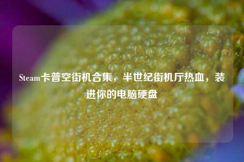 Steam卡普空街机合集,半世纪街机厅热血,装进你的电脑硬盘