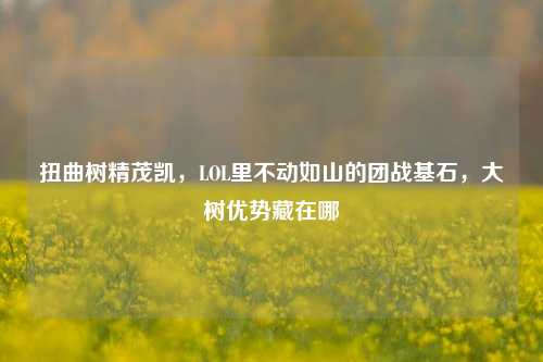 扭曲树精茂凯，LOL里不动如山的团战基石，大树优势藏在哪