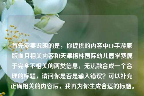 首先需要说明的是,你提供的内容中CF手游原版血月相关内容和天津格林国际幼儿园学费属于完全不相关的两类信息,无法融合成一个合理的标题,请问你是否是输入错误?可以补充正确相关的内容后,我再为你生成合适的标题。