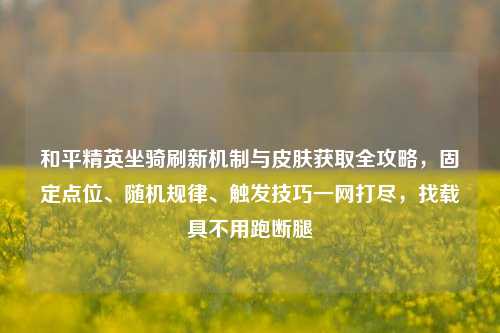 和平精英坐骑刷新机制与皮肤获取全攻略,固定点位、随机规律、触发技巧一网打尽,找载具不用跑断腿