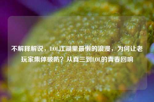 不解释解说,LOL江湖里最懒的浪漫,为何让老玩家集体破防?从真三到LOL的青春回响