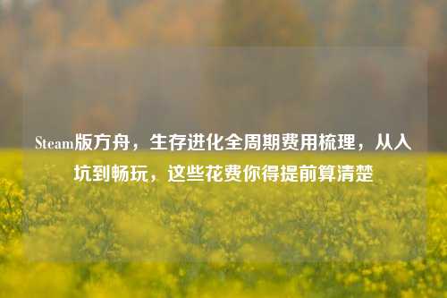 Steam版方舟,生存进化全周期费用梳理,从入坑到畅玩,这些花费你得提前算清楚