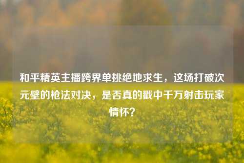 和平精英主播跨界单挑绝地求生，这场打破次元壁的枪法对决，是否真的戳中千万射击玩家情怀？