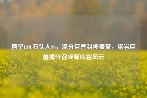 回望LOL石头人S6,混分巨兽封神盛夏,熔岩巨兽撞碎召唤师峡谷风云