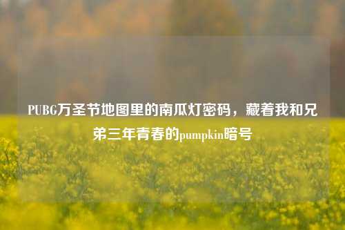 PUBG万圣节地图里的南瓜灯密码，藏着我和兄弟三年青春的pumpkin暗号