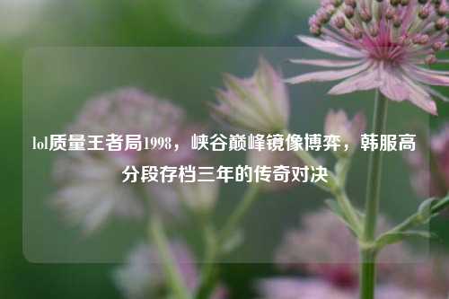 lol质量王者局1998,峡谷巅峰镜像博弈,韩服高分段存档三年的传奇对决