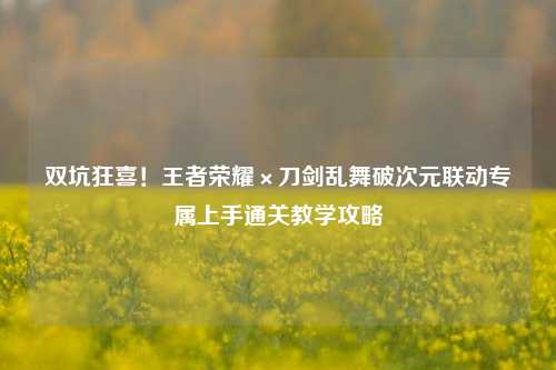双坑狂喜!王者荣耀×刀剑乱舞破次元联动专属上手通关教学攻略