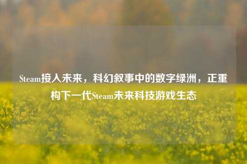 Steam接入未来，科幻叙事中的数字绿洲，正重构下一代Steam未来科技游戏生态