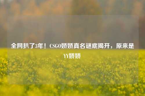 全网扒了3年!CSGO娇娇真名谜底揭开,原来是YY娇娇
