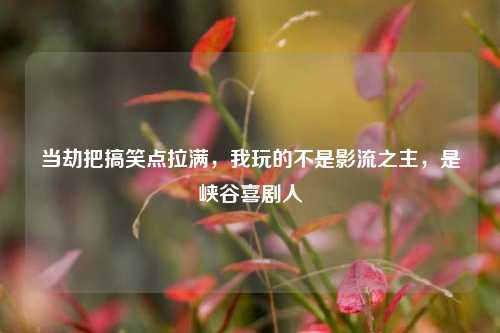 当劫把搞笑点拉满，我玩的不是影流之主，是峡谷喜剧人