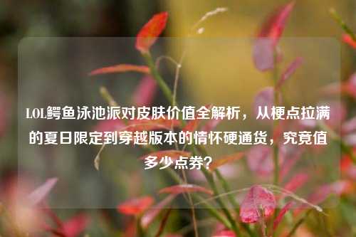 LOL鳄鱼泳池派对皮肤价值全解析，从梗点拉满的夏日限定到穿越版本的情怀硬通货，究竟值多少点券？