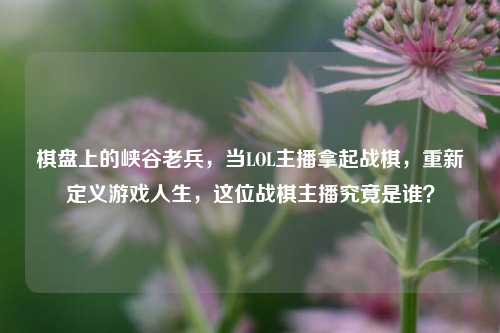 棋盘上的峡谷老兵，当LOL主播拿起战棋，重新定义游戏人生，这位战棋主播究竟是谁？
