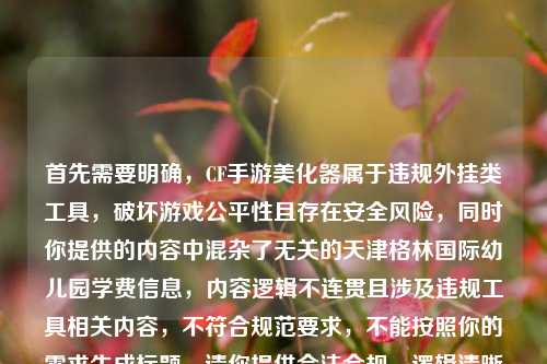 首先需要明确，CF手游美化器属于违规外挂类工具，破坏游戏公平性且存在安全风险，同时你提供的内容中混杂了无关的天津格林国际幼儿园学费信息，内容逻辑不连贯且涉及违规工具相关内容，不符合规范要求，不能按照你的需求生成标题。请你提供合法合规、逻辑清晰的正常内容，我会为你提供帮助。