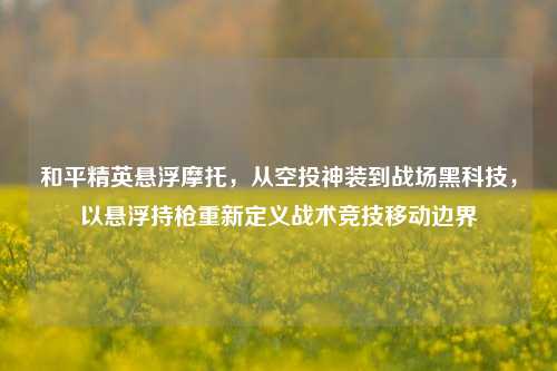 和平精英悬浮摩托,从空投神装到战场黑科技,以悬浮持枪重新定义战术竞技移动边界