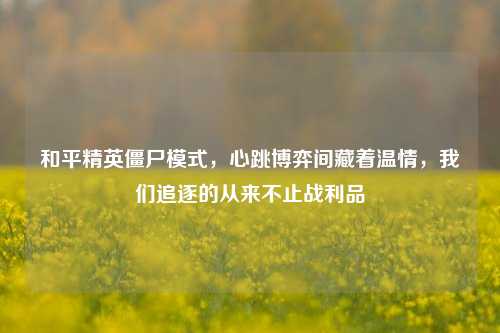 和平精英僵尸模式，心跳博弈间藏着温情，我们追逐的从来不止战利品