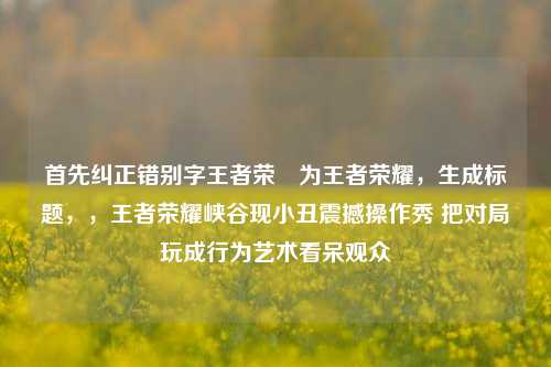 首先纠正错别字王者荣啀为王者荣耀,生成标题,,王者荣耀峡谷现小丑震撼操作秀 把对局玩成行为艺术看呆观众