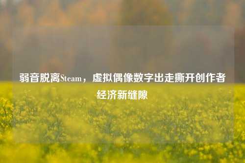 弱音脱离Steam，虚拟偶像数字出走撕开创作者经济新缝隙