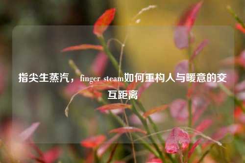指尖生蒸汽，finger steam如何重构人与暖意的交互距离