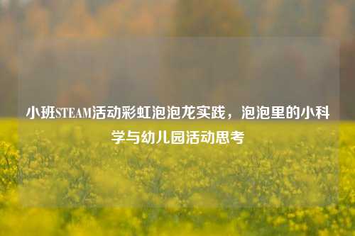 小班STEAM活动彩虹泡泡龙实践，泡泡里的小科学与幼儿园活动思考