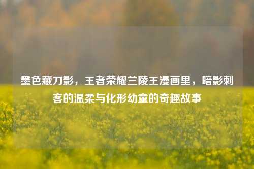 墨色藏刀影,王者荣耀兰陵王漫画里,暗影刺客的温柔与化形幼童的奇趣故事