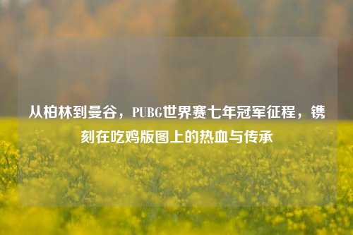 从柏林到曼谷，PUBG世界赛七年冠军征程，镌刻在吃鸡版图上的热血与传承