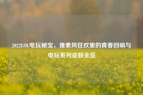 2022LOL电玩秘宝,像素风狂欢里的青春回响与电玩系列皮肤全览