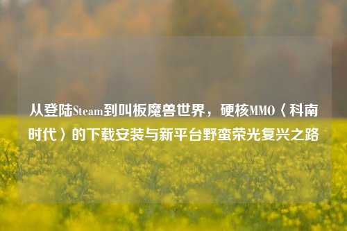 从登陆Steam到叫板魔兽世界,硬核MMO〈科南时代〉的下载安装与新平台野蛮荣光复兴之路