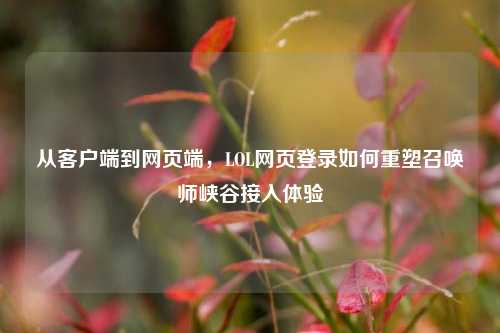 从客户端到网页端，LOL网页登录如何重塑召唤师峡谷接入体验