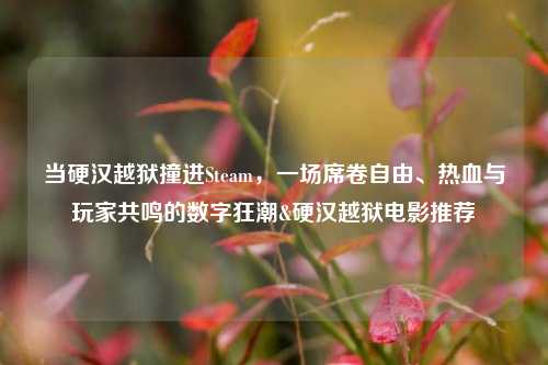 当硬汉越狱撞进Steam,一场席卷自由、热血与玩家共鸣的数字狂潮&硬汉越狱电影推荐