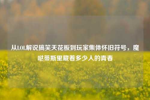 从LOL解说搞笑天花板到玩家集体怀旧符号,魔哒蒂斯里藏着多少人的青春