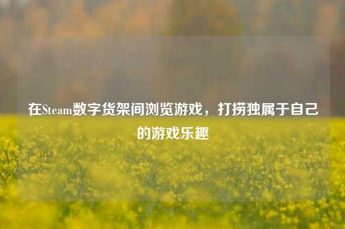 在Steam数字货架间浏览游戏，打捞独属于自己的游戏乐趣