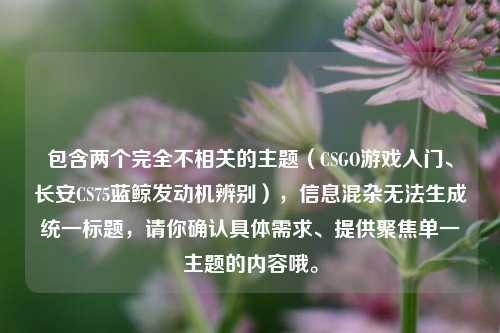 包含两个完全不相关的主题(CSGO游戏入门、长安CS75蓝鲸发动机辨别),信息混杂无法生成统一标题,请你确认具体需求、提供聚焦单一主题的内容哦。