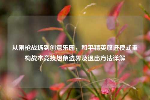 从刚枪战场到创意乐园,和平精英放进模式重构战术竞技想象边界及退出方法详解