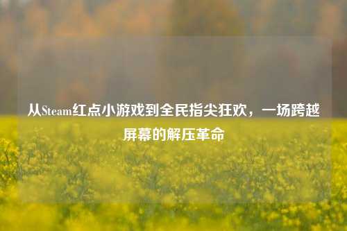 从Steam红点小游戏到全民指尖狂欢,一场跨越屏幕的解压革命