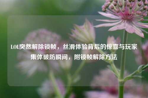 LOL突然解除锁帧，丝滑体验背后的惊喜与玩家集体破防瞬间，附锁帧解除方法